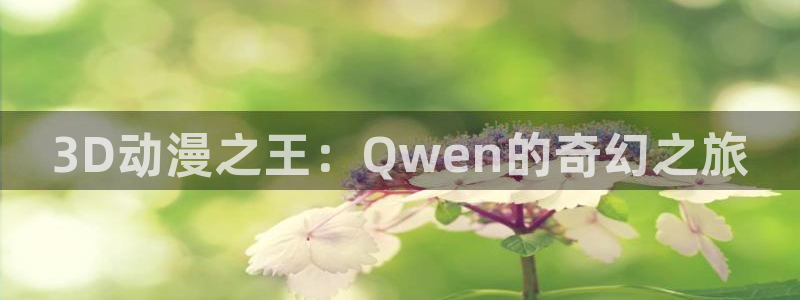 91动漫入口：3D动漫之王：Qwen的奇幻之旅