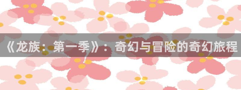 91动漫在线免费观看：《龙族：第一季》：奇幻与冒险的奇幻旅程