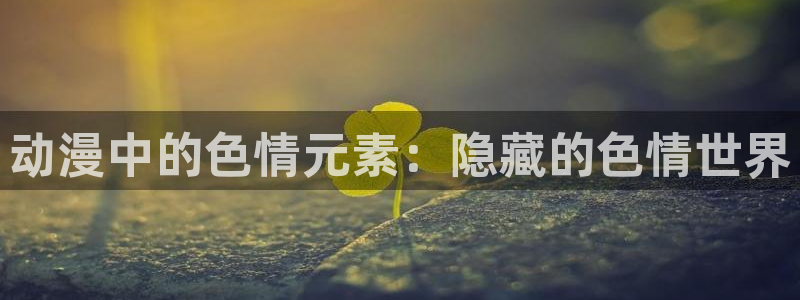 91动漫网：动漫中的色情元素：隐藏的色情世界