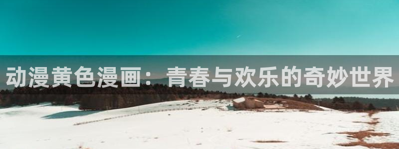 91动漫动画：动漫黄色漫画：青春与欢乐的奇妙世界